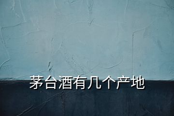 茅臺酒有幾個產(chǎn)地