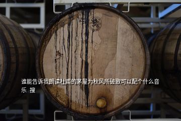 誰能告訴我朗讀杜甫的茅屋為秋風(fēng)所破歌可以配個(gè)什么音樂  搜