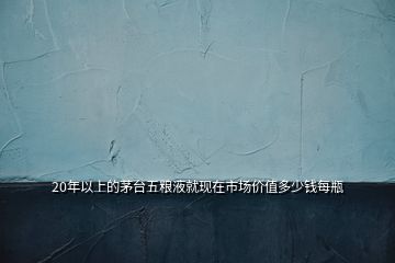 20年以上的茅臺(tái)五糧液就現(xiàn)在市場(chǎng)價(jià)值多少錢(qián)每瓶