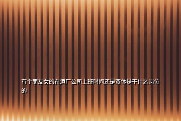 有個(gè)朋友女的在酒廠公司上班時(shí)間還是雙休是干什么崗位的