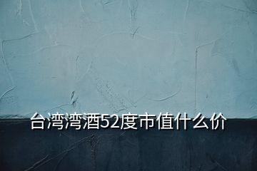 臺灣灣酒52度市值什么價