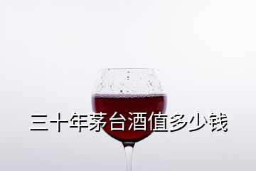 三十年茅臺(tái)酒值多少錢