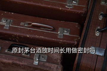 原封茅臺(tái)酒放時(shí)間長用做密封嗎