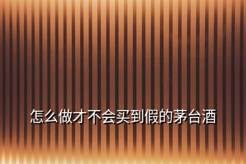 怎么做才不會(huì)買到假的茅臺(tái)酒
