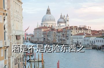 酒是不是危險(xiǎn)東西之一