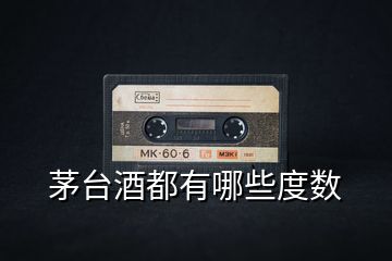 茅臺酒都有哪些度數