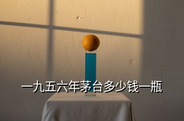 一九五六年茅臺(tái)多少錢一瓶