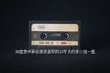 38度貴州茅臺(tái)液濃香型的10年大約多少錢(qián)一瓶