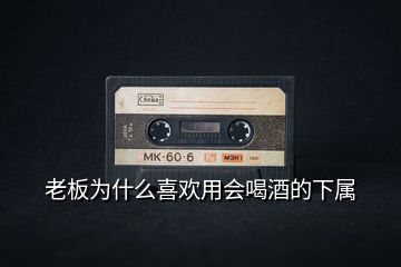 老板為什么喜歡用會(huì)喝酒的下屬
