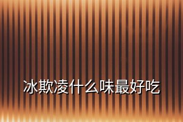 冰欺凌什么味最好吃
