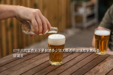 07年出的富貴天下茅臺酒多少錢大概透明玻璃瓶里面有條玻璃龍