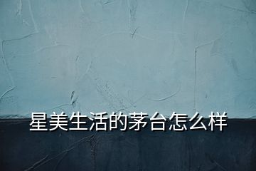 星美生活的茅臺怎么樣