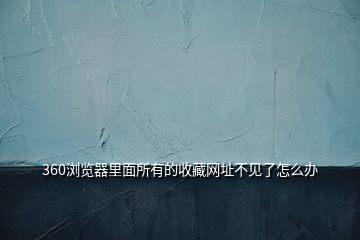 360瀏覽器里面所有的收藏網(wǎng)址不見了怎么辦
