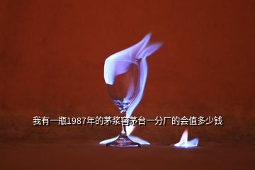 我有一瓶1987年的茅漿窖茅臺(tái)一分廠的會(huì)值多少錢(qián)