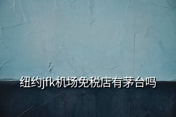紐約jfk機(jī)場免稅店有茅臺(tái)嗎
