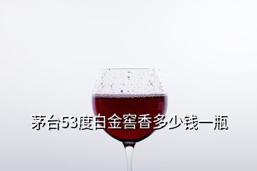 茅臺53度白金窖香多少錢一瓶