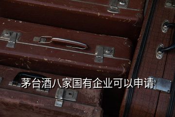 茅臺(tái)酒八家國(guó)有企業(yè)可以申請(qǐng)