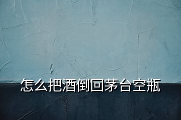 怎么把酒倒回茅臺(tái)空瓶