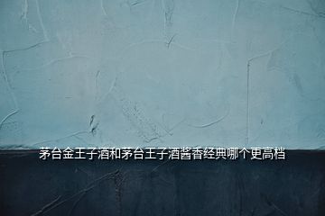 茅臺金王子酒和茅臺王子酒醬香經典哪個更高檔