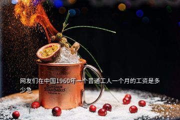 網(wǎng)友們在中國1960年一個普通工人一個月的工資是多少急