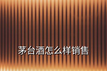 茅臺(tái)酒怎么樣銷售