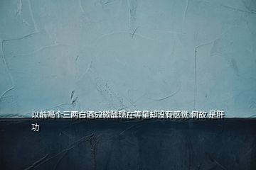 以前喝個三兩白酒52微醺現(xiàn)在等量卻沒有感覺 何故 是肝功