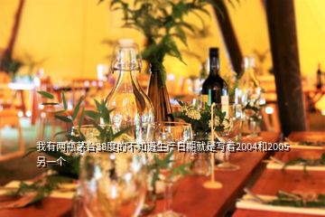 我有兩瓶茅臺(tái)38度的不知道生產(chǎn)日期就是寫著2004和2005另一個(gè)