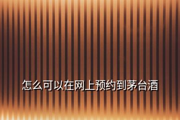 怎么可以在網(wǎng)上預約到茅臺酒