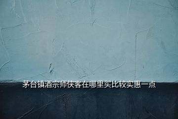 茅臺(tái)鎮(zhèn)酒宗師俠客在哪里買比較實(shí)惠一點(diǎn)