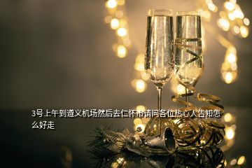 3號上午到遵義機(jī)場然后去仁懷市請問各位熱心人告知怎么好走