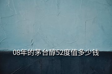 08年的茅臺(tái)醇52度值多少錢