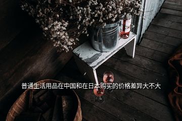 普通生活用品在中國和在日本購買的價格差異大不大