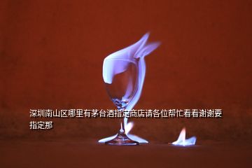 深圳南山區(qū)哪里有茅臺(tái)酒指定商店請(qǐng)各位幫忙看看謝謝要指定那