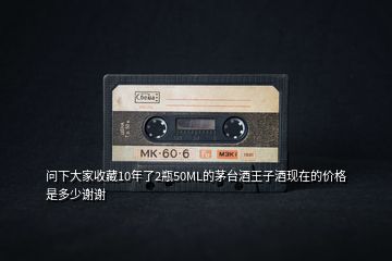 問下大家收藏10年了2瓶50ML的茅臺(tái)酒王子酒現(xiàn)在的價(jià)格是多少謝謝