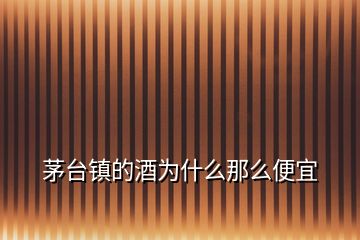 茅臺(tái)鎮(zhèn)的酒為什么那么便宜