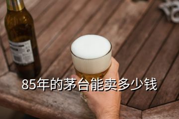85年的茅臺(tái)能賣(mài)多少錢(qián)