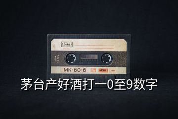 茅臺(tái)產(chǎn)好酒打一0至9數(shù)字