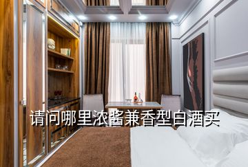 請(qǐng)問(wèn)哪里濃醬兼香型白酒買(mǎi)
