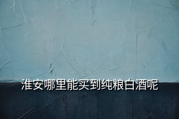 淮安哪里能買到純糧白酒呢