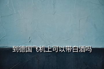 到德國(guó)飛機(jī)上可以帶白酒嗎