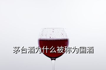 茅臺(tái)酒為什么被稱(chēng)為國(guó)酒