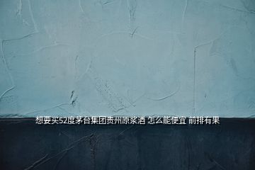想要買52度茅臺(tái)集團(tuán)貴州原漿酒 怎么能便宜 前排有果