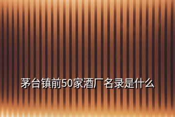 茅臺鎮(zhèn)前50家酒廠名錄是什么