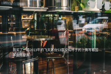 我買了一箱2013年的飛天茅臺(tái)53度沒(méi)有杯子的上面寫著國(guó)茅會(huì)所是真