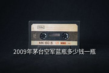 2009年茅臺空軍藍(lán)瓶多少錢一瓶