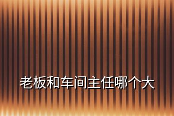 老板和車(chē)間主任哪個(gè)大