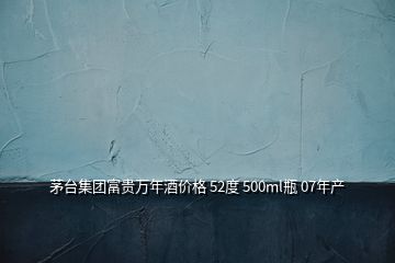茅臺(tái)集團(tuán)富貴萬(wàn)年酒價(jià)格 52度 500ml瓶 07年產(chǎn)