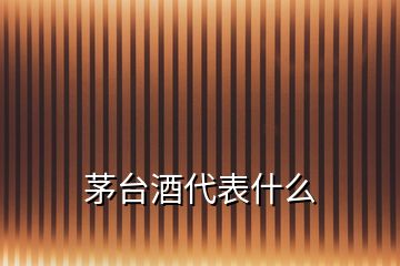 茅臺酒代表什么