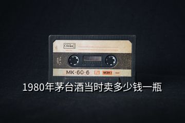 1980年茅臺(tái)酒當(dāng)時(shí)賣多少錢一瓶