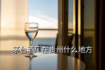 茅臺(tái)酒廠在貴州什么地方